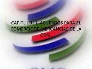 CAPITULO III.-ACUERDOS PARA EL
COMERCIODE MERCANCIAS DE LA
OMC.
 
