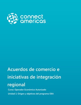 Acuerdos de comercio e
iniciativas de integración
regional
Curso: Operador Económico Autorizado
Unidad 1: Origen y objetivos del programa OEA
 