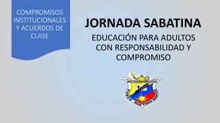 COMPROMISOS
INSTITUCIONALES
Y ACUERDOS DE
CLASE
JORNADA SABATINA
EDUCACIÓN PARA ADULTOS
CON RESPONSABILIDAD Y
COMPROMISO
 