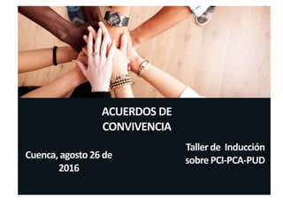 ACUERDOS DE
CONVIVENCIA
Taller de Inducción
sobrePCI-PCA-PUDCuenca, agosto26 de
2016
 