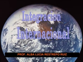 PROF. ALBA LUCIA RESTREPO RUIZ Integracion Internacional 