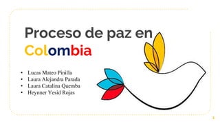 Proceso de paz en
Colombia
1
• Lucas Mateo Pinilla
• Laura Alejandra Parada
• Laura Catalina Quemba
• Heynner Yesid Rojas
 