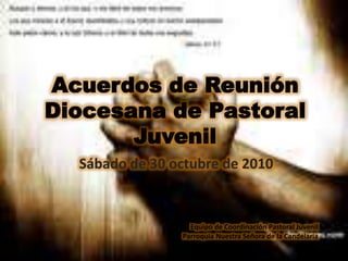 Acuerdos de Reunión
Diocesana de Pastoral
Juvenil
Sábado de 30 octubre de 2010
Equipo de Coordinación Pastoral Juvenil
Parroquia Nuestra Señora de la Candelaria
 