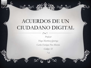 ACUERDOS DE UN
CIUDADANO DIGITAL
Profesor
Hugo Martínez Quiroga
Carlos Enrique Pico Moreno
Código: 32
7-6
 