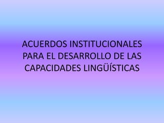 ACUERDOS INSTITUCIONALES
PARA EL DESARROLLO DE LAS
CAPACIDADES LINGÜÍSTICAS
 