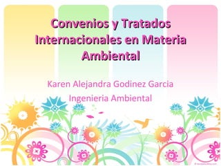Convenios y TratadosConvenios y Tratados
Internacionales en MateriaInternacionales en Materia
AmbientalAmbiental
Karen Alejandra Godinez Garcia
Ingenieria Ambiental
 