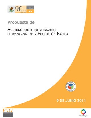 Propuesta de
ACUERDO    POR EL QUE SE ESTABLECE
LA ARTICULACIÓN DE LA   EDUCACIÓN BÁSICA




                                     9 DE JUNIO 2011
 