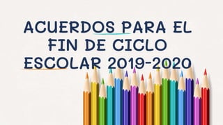 ACUERDOS PARA EL
FIN DE CICLO
ESCOLAR 2019-2020
 