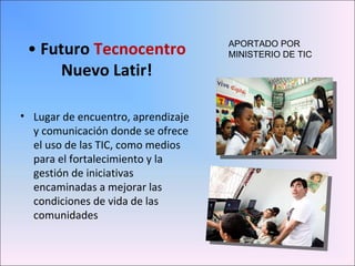 <ul><li>Futuro  Tecnocentro Nuevo Latir! </li></ul><ul><li>Lugar de encuentro, aprendizaje y comunicación donde se ofrece ...
