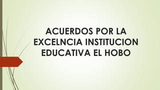 ACUERDOS POR LA
EXCELNCIA INSTITUCION
EDUCATIVA EL HOBO
 