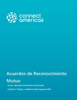 Acuerdos de Reconocimiento
Mutuo
Curso: Operador Económico Autorizado
Unidad 1: Origen y objetivos del programa OEA
 