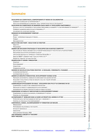 Thématiques d’intervention                                                                                                                                  23 août 2011 




Sommaire 
DEVELOPPER SES COMPETENCES, COMPORTEMENTS ET MODES DE COLLABORATION ...................................................... 3 
    COMMENT SE DEROULENT LES INTERVENTIONS ? ............................................................................................................ 3 
    VOUS ETES ENTREPRENEUR OU DIRIGEANT, QUELS  APPORTS POUR VOUS ET VOS EQUIPES ? .................................................... 3 
DEVELOPPER SES COMPETENCES DE MANAGER‐COACH GRACE A L’INTELLIGENCE EMOTIONNELLE ................................... 4 
    EN QUOI LE FAIT DE S’INTERESSER A L'INTELLIGENCE EMOTIONNELLE AUGMENTE‐T‐IL MA PERFORMANCE DE MANAGER ? ............. 4 
    COMMENT AUGMENTER MON EFFICACITE PERSONNELLE ?  ............................................................................................... 4 
                                                              .
    LES APPORTS DE LA POSTURE COACHING ....................................................................................................................... 4 
MANAGER EN ENVIRONNEMENT COMPLEXE ..................................................................................................................... 5 
    AGENDA : ............................................................................................................................................................... 5 
    PUBLIC : ENTREPRISES PUBLIQUES ET PRIVEES ................................................................................................................. 5 
    FORMAT ................................................................................................................................................................. 5 
    DOCUMENTATION : .................................................................................................................................................. 5 
MIEUX VIVRE SON TEMPS ‐ MIEUX VIVRE SA FONCTION .................................................................................................... 6 
    OBJECTIFS  .............................................................................................................................................................. 6 
             .
    PROGRAMME .......................................................................................................................................................... 6 
ANIMER UNE REFLEXION STRATEGIQUE ET DEVELOPPER SON AVANTAGE COMPETITIF ..................................................... 7 
    DES ATELIERS DE TRAVAIL ENCADRES SUR LE PLAN METHODOLOGIQUE ET FACILITES SUR LE PLAN RELATIONNEL ............................ 7 
    DECOUPAGES DES ACTIVITES EN CHAINE DE VALEUR : ...................................................................................................... 7 
    APPLICATION PRATIQUE DE L’APPROCHE « STRATEGIE OCEAN BLEU ». ............................................................................... 7 
    ANALYSE SWOT: COMMENT FAIRE ? QUELLES ETAPES CLES ? ........................................................................................... 7 
    PASSER DE L’ANALYSE  AU PLAN D’ACTION : ................................................................................................................... 7 
PROMOUVOIR ET VENDRE L’INNOVATION ......................................................................................................................... 8 
    STRATEGIE .............................................................................................................................................................. 8 
    POSITIONNEMENT .................................................................................................................................................... 8 
    CONCEPTION ........................................................................................................................................................... 8 
    COMMERCIALISATION ............................................................................................................................................... 8 
GENERER DE NOUVELLES SOLUTIONS CREATIVES : LE DECALAGE, L’ORIGINALITE, L’ELEGANCE .......................................... 9 
    LA RESPIRATION CREATIVE ......................................................................................................................................... 9 
    LES CONDITIONS DE SUCCES ....................................................................................................................................... 9 




                                                                                                                                                                                   Chapitre : Développer ses compétences, comportements et modes de collaboration
ANIMER LES GROUPES D’INNOVATION, DEVELOPPEMENT DURABLE & RSE… .................................................................. 10 
    PARTAGER UN REFERENTIEL COMMUN EN COMPLEMENT DES SAVOIRS METIERS .................................................................. 10 
    ACCELERER L’EVOLUTION DU STADE DE GROUPE A CELUI DE L’EQUIPE INTEGREE .................................................................. 10 
    LA CO‐CONSTRUCTION, ........................................................................................................................................... 10 
COMMUNIQUER EFFICACEMENT EN PUBLIC ‐ DEVELOPPER SON STYLE ET SA CONFIANCE EN SOI .................................... 11 
    COMPRENDRE LES BASES D'UNE COMMUNICATION REUSSIE ............................................................................................ 11 
    PRATIQUER LES BASES ET COMMUNIQUER PLUS EN CONFIANCE ........................................................................................ 11 
    EXPERIMENTER SA PROPRE STRATEGIE DE PRISE DE PAROLE EN PUBLIC ............................................................................... 11 
COMPRENDRE LES ENJEUX ET IMPLICATIONS DU DEVELOPPEMENT DURABLE ................................................................. 12 
    COMPRENDRE LES ENJEUX ECOLOGIQUES, ECONOMIQUES ET SOCIAUX .............................................................................. 12 
    CONTENU DU PROGRAMME : .................................................................................................................................... 12 
ACCOMPAGNER ET  MOBILISER DANS LA DUREE LES PROJETS DD, AGENDA 21 ET RSE : ................................................... 13 
    S’APPUYER SUR LE FACTEUR HUMAIN EN TANT QUE  « RESSOURCE » ................................................................................ 13 
    CONTENU DU PROCESSUS D’ACCOMPAGNEMENT .......................................................................................................... 13 
CONFERENCES, CONSEIL, ACCOMPAGNEMENT ET FORMATION SUR MESURE .................................................................. 14 
    MANAGEMENT ...................................................................................................................................................... 14 
    PERFORMANCE RELATIONNELLE DES EQUIPES ............................................................................................................... 14 
    EFFICACITE INDIVIDUELLE ......................................................................................................................................... 14 
    INNOVATION ......................................................................................................................................................... 14 
    DEVELOPPEMENT DURABLE /RSE ............................................................................................................................. 14 
UNE EXPERIENCE CONCRETE ET ENCADREE ...................................................................................................................... 14 
MON  PARCOURS ............................................................................................................................................................. 15 
 
                                                        



ACUERDO © tous droits réservés              http://acuerdo‐conseil.blogspot.com        www.potencial.fr                                   gilles.chauveau@potencial.fr             2
 