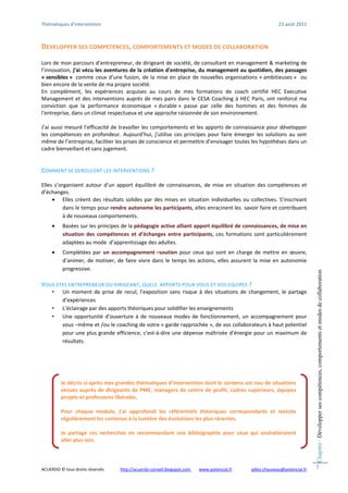 Thématiques d’intervention                                                                                                  23 août 2011 



DEVELOPPER SES COMPETENCES, COMPORTEMENTS ET MODES DE COLLABORATION 
 
Lors de mon parcours d’entrepreneur, de dirigeant de société, de consultant en management & marketing de 
l’innovation, j’ai vécu les aventures de la création d'entreprise, du management au quotidien, des passages 
« sensibles »   comme  ceux  d’une  fusion,  de  la  mise  en  place  de  nouvelles  organisations  « ambitieuses »    ou 
bien encore de la vente de ma propre société. 
En  complément,  les  expériences  acquises  au  cours  de  mes  formations  de  coach  certifié  HEC  Executive 
Management  et  des  interventions  auprès  de  mes  pairs  dans  le  CESA  Coaching  à  HEC  Paris,  ont  renforcé  ma 
conviction  que  la  performance  économique  « durable »  passe  par  celle  des  hommes  et  des  femmes  de 
l'entreprise, dans un climat respectueux et une approche raisonnée de son environnement. 
 
J’ai aussi mesuré l’efficacité de travailler les comportements et les apports de connaissance pour développer 
les  compétences  en  profondeur.  Aujourd’hui,  j’utilise  ces  principes  pour  faire  émerger  les  solutions  au  sein 
même de l’entreprise, faciliter les prises de conscience et permettre d’envisager toutes les hypothèses dans un 
cadre bienveillant et sans jugement. 
 

COMMENT SE DEROULENT LES INTERVENTIONS ? 
 
Elles  s’organisent  autour  d’un  apport  équilibré  de  connaissances,  de  mise  en  situation  des  compétences  et 
d’échanges. 
     • Elles  créent  des  résultats  solides  par  des  mises  en  situation  individuelles  ou  collectives.  S'inscrivant 
           dans le temps pour rendre autonome les participants, elles enracinent les  savoir faire et contribuent 
           à de nouveaux comportements. 
 




     •     Basées sur les principes de la pédagogie active alliant apport équilibré de connaissances, de mise en 
           situation  des  compétences  et  d’échanges  entre  participants,  ces  formations  sont  particulièrement 
           adaptées au mode  d’apprentissage des adultes.  
 




     •     Complétées  par  un  accompagnement –soutien  pour  ceux  qui  sont  en  charge  de  mettre  en  œuvre, 
           d’animer,  de  motiver,  de  faire  vivre  dans  le  temps  les  actions,  elles  assurent  la  mise  en  autonomie 
           progressive.  




                                                                                                                                               Chapitre : Développer ses compétences, comportements et modes de collaboration
VOUS ETES ENTREPRENEUR OU DIRIGEANT, QUELS  APPORTS POUR VOUS ET VOS EQUIPES ? 
     •     Un  moment  de  prise  de  recul,  l’exposition  sans  risque  à  des  situations  de  changement,  le  partage 
           d’expériences 
     •     L’éclairage par des apports théoriques pour solidifier les enseignements 
     •     Une  opportunité  d’ouverture  à  de  nouveaux  modes  de  fonctionnement,  un  accompagnement  pour 
           vous –même et /ou le coaching de votre « garde rapprochée », de vos collaborateurs à haut potentiel 
           pour  une  plus grande  efficience, c'est‐à‐dire  une  dépense  maîtrisée  d’énergie  pour  un  maximum  de 
           résultats. 
 
                                               

          Je décris ci‐après mes grandes thématiques d’intervention dont le contenu est issu de situations 
          vécues auprès de dirigeants de PME, managers de centre de profit, cadres supérieurs, équipes 
          projets et professions libérales. 
           
          Pour  chaque  module,  j’ai  approfondi  les  référentiels  théoriques  correspondants  et  revisite 
          régulièrement les contenus à la lumière des évolutions les plus récentes. 
           
          Je  partage  ces  recherches  en  recommandant  une  bibliographie  pour  ceux  qui  souhaiteraient 
          aller plus loin. 



ACUERDO © tous droits réservés              http://acuerdo‐conseil.blogspot.com        www.potencial.fr       gilles.chauveau@potencial.fr     3
 