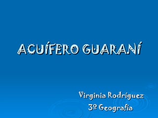 ACUÍFERO GUARANÍ Virginia Rodríguez 3º Geografía 