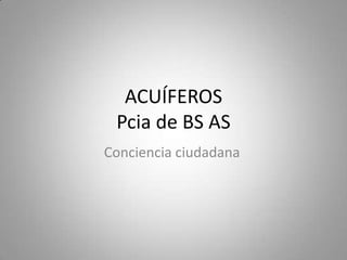 ACUÍFEROS
Pcia de BS AS
Conciencia ciudadana