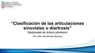 “Clasificación de las articulaciones
sinoviales o diartrosis”
Diplomado de órtesis plantares
Dra. Alba July Mundo Reynosa
 