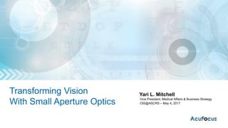 Transforming Vision
With Small Aperture Optics
Yari L. Mitchell
Vice President, Medical Affairs & Business Strategy
OIS@ASCRS – May 4, 2017
 