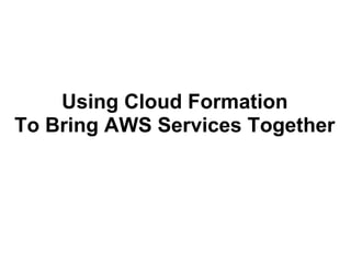Using Cloud Formation
To Bring AWS Services Together
 