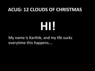ACUG: 12 CLOUDS OF CHRISTMAS


                  HI!
My name is Karthik, and my life sucks
everytime this happens….
 