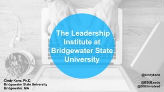 The Leadership
Institute at
Bridgewater State
University
@BSULeads
@BSUInvolved
@cindykane
Cindy Kane, Ph.D.
Bridgewater State University
Bridgewater, MA
 