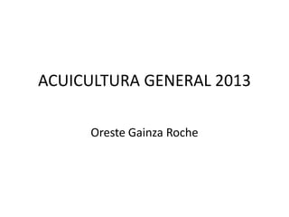 ACUICULTURA GENERAL 2013
Oreste Gainza Roche

 