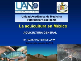 La acuicultura en México
ACUICULTURA GENERAL
Dr. RANFERI GUTIÉRREZ LEYVA
Compostela, agosto de 2019.
Unidad Académica de Medicina
Veterinaria y Zootecnia
 