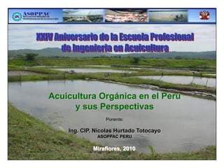 Acuicultura Orgánica en el Perú
      y sus Perspectivas
                 Ponente:

    Ing. CIP. Nicolas Hurtado Totocayo
              ASOPPAC PERU

             Miraflores, 2010
 