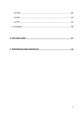 8
2.2 PPS.............................................................................................................85
2.3 PaP .............................................................................................................89
2.4 PPI ..............................................................................................................92
3. Limitações .........................................................................................................96
E. EM CONCLUSÃO.................................................................................................97
F. REFERÊNCIAS BIBLIOGRÁFICAS.....................................................................99
 