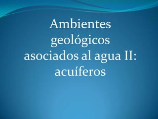 Ambientes
     geológicos
asociados al agua II:
      acuíferos
 