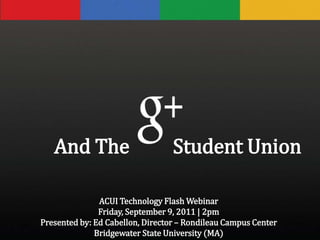        And The 	    Student Union ACUI Technology Flash Webinar Friday, September 9, 2011 | 2pm Presented by: Ed Cabellon, Director – Rondileau Campus Center Bridgewater State University (MA) 