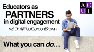 Educators as
in digital engagement
PARTNERS
What you can do…
w/Dr.@PaulGordonBrown
 