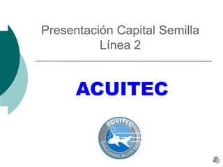 Presentación Capital Semilla Línea 2 ACUITEC 