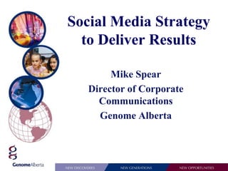 Social Media Strategy to Deliver Results Mike Spear Director of Corporate Communications Genome Alberta 