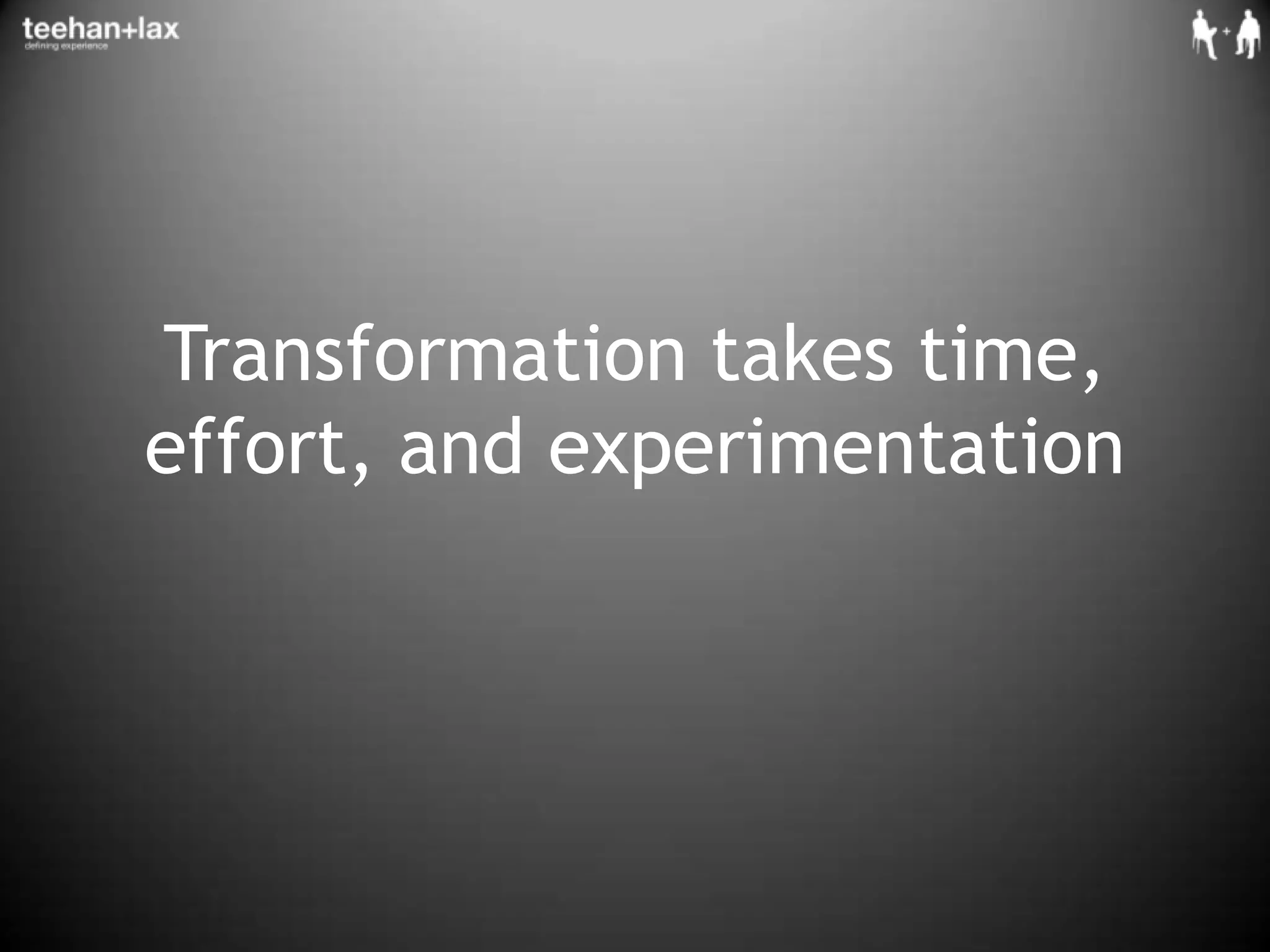Transformation takes time, effort, and experimentation