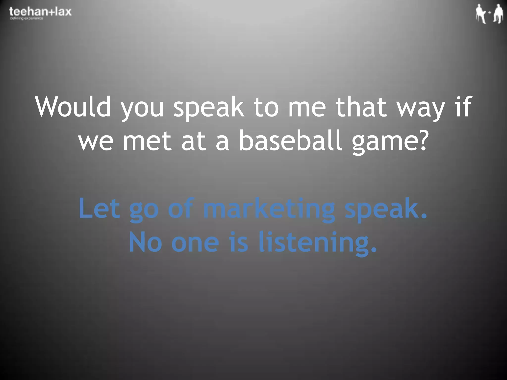 Would you speak to me that way if we met at a baseball game?Let go of marketing speak. No one is listening.
