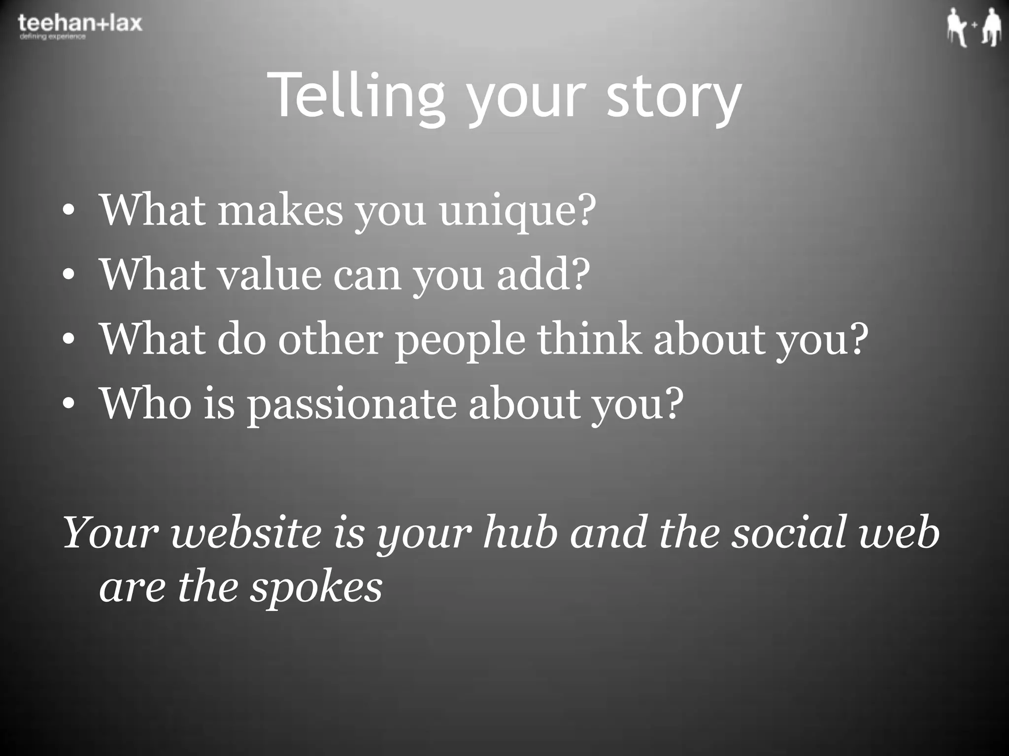 Telling your storyWhat makes you unique?What value can you add?What do other people think about you?Who is passionate about you?Your website is your hub and the social web are the spokes