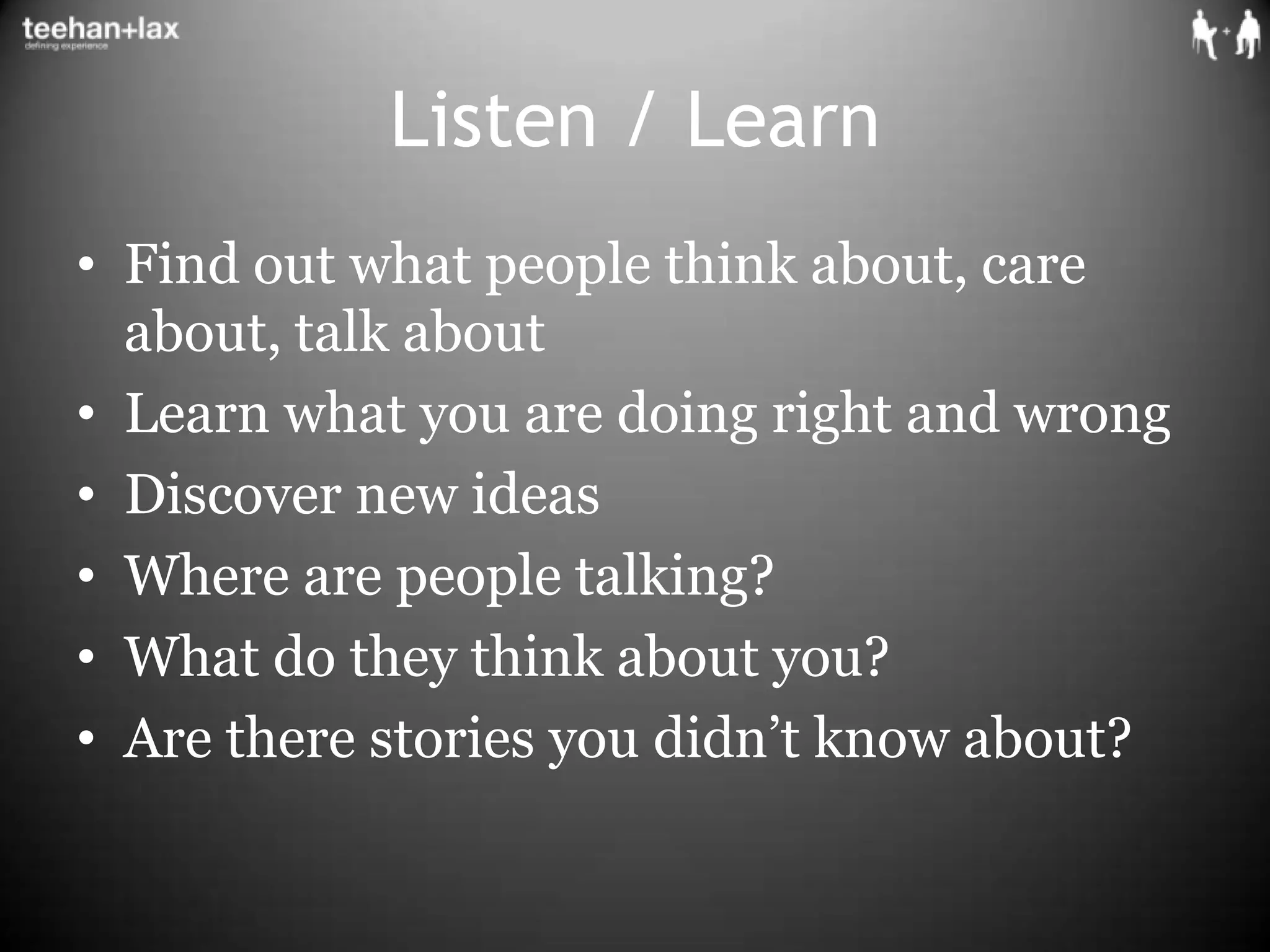 Listen / LearnFind out what people think about, care about, talk aboutLearn what you are doing right and wrongDiscover new ideasWhere are people talking?What do they think about you? Are there stories you didn’t know about?