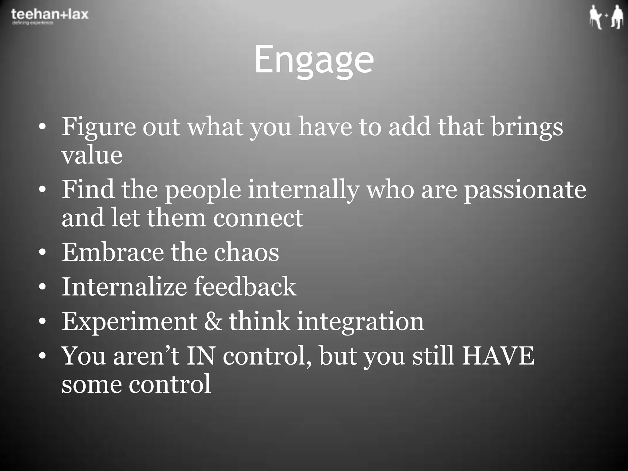 EngageFigure out what you have to add that brings valueFind the people internally who are passionate and let them connectEmbrace the chaosInternalize feedbackExperiment & think integrationYou aren’t IN control, but you still HAVE some control