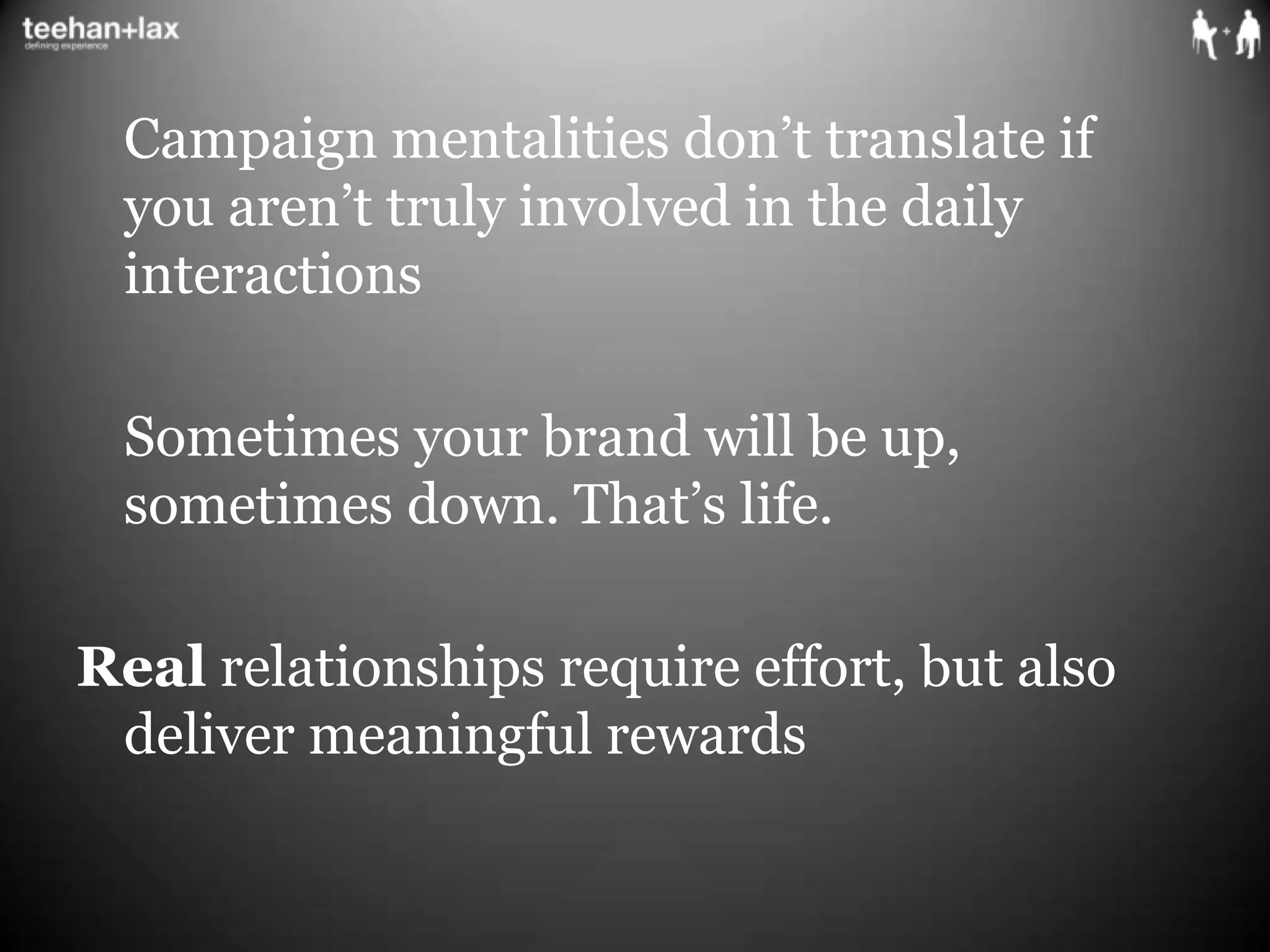 	Campaign mentalities don’t translate if you aren’t truly involved in the daily interactions	Sometimes your brand will be up, sometimes down. That’s life. Real relationships require effort, but also deliver meaningful rewards