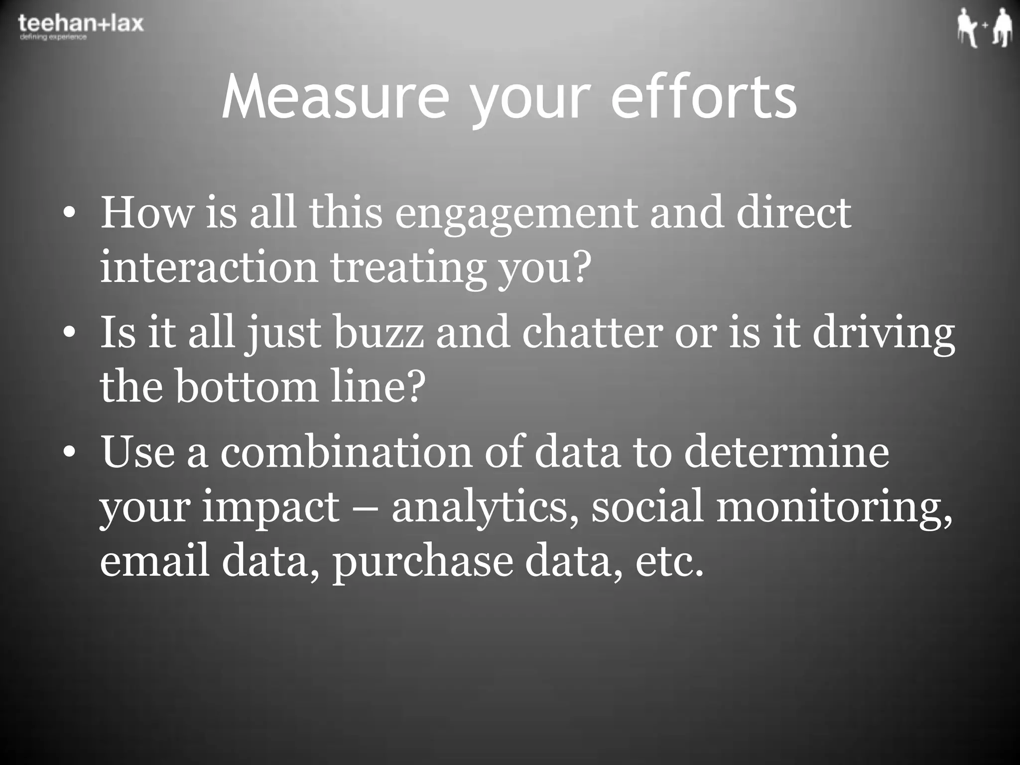 Measure your effortsHow is all this engagement and direct interaction treating you?Is it all just buzz and chatter or is it driving the bottom line?Use a combination of data to determine your impact – analytics, social monitoring, email data, purchase data, etc.