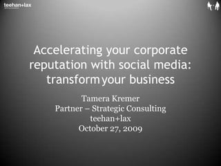 Accelerating your corporate reputation with social media: transform	your business Tamera Kremer Partner – Strategic Consulting teehan+lax October 27, 2009 