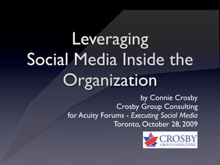Leveraging
Social Media Inside the
     Organization
                            by Connie Crosby
                     Crosby Group Consulting
     for Acuity Forums - Executing Social Media
                    Toronto, October 28, 2009
 