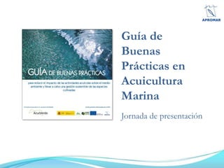 Guía de
Buenas
Prácticas en
Acuicultura
Marina
Jornada de presentación
 