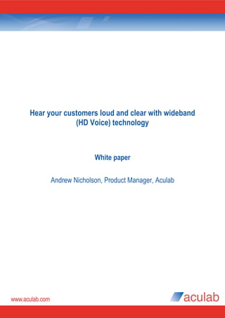 Hear your customers loud and clear with wideband
             (HD Voice) technology



                              White paper


             Andrew Nicholson, Product Manager, Aculab




APB0289 issue 1, March 2010                    www.aculab.com
 