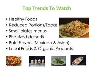 Top Trends To Watch Healthy Foods Reduced Portions/Tapas Small plates menus Bite-sized desserts Bold Flavors (Mexican & Asian) Local Foods & Organic Products 