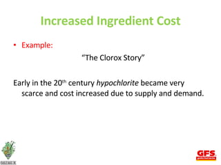 Increased Ingredient Cost Example:  “ The Clorox Story” Early in the 20 th  century  hypochlorite  became very scarce and cost increased due to supply and demand. 