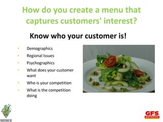 How do you create a menu that captures customers' interest? Demographics Regional Issues Psychographics What does your customer want Who is your competition What is the competition doing Know who your customer is! 