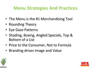 Menu Strategies And Practices The Menu is the #1 Merchandising Tool Rounding Theory Eye Gaze Patterns Shading, Boxing, Angled Specials, Top & Bottom of a List Price to the Consumer, Not to Formula Branding drives Image and Value 