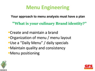 Menu Engineering Your approach to menu analysis must have a plan “ What is your culinary Brand identity?” Create and maintain a brand Organization of menu / menu layout Use a “Daily Menu” / daily specials Maintain quality and consistency Menu positioning 