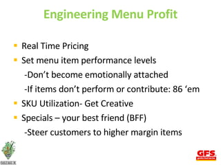 Engineering Menu Profit Real Time Pricing Set menu item performance levels -Don’t become emotionally attached -If items don’t perform or contribute: 86 ‘em SKU Utilization- Get Creative Specials – your best friend (BFF) -Steer customers to higher margin items 
